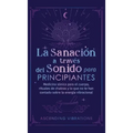 La sanación a través del sonido para principiantes: Medicina sónica para el cuerpo, rituales de chakras y lo que no te han contado sobre la energía vi