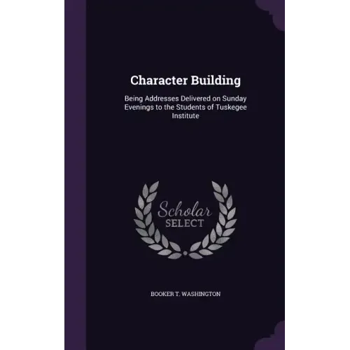 Character Building: Being Addresses Delivered on Sunday Evenings to the Students of Tuskegee Institute