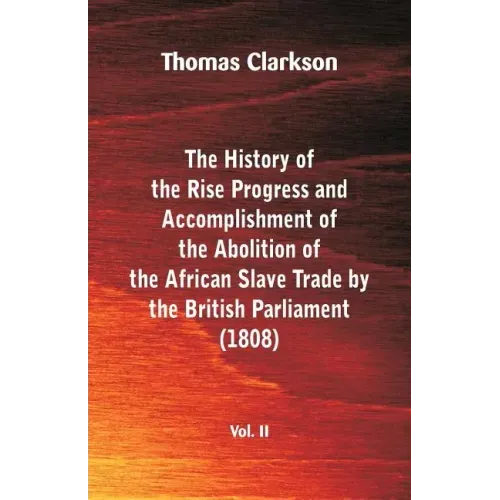 The History of the Rise, Progress and Accomplishment of the Abolition of the African Slave Trade by the British Parliament (1808), Vol. II
