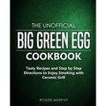 The Unofficial Big Green Egg Cookbook: Tasty Recipes and Step by Step Directions to Enjoy Smoking with Ceramic Grill