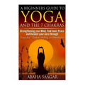 Yoga and The 7 Chakras: Strengthen Your Mind, Find Inner Peace and Balance Your Aura Through (Yoga, The 7 Chakras, Healing, and Meditation)