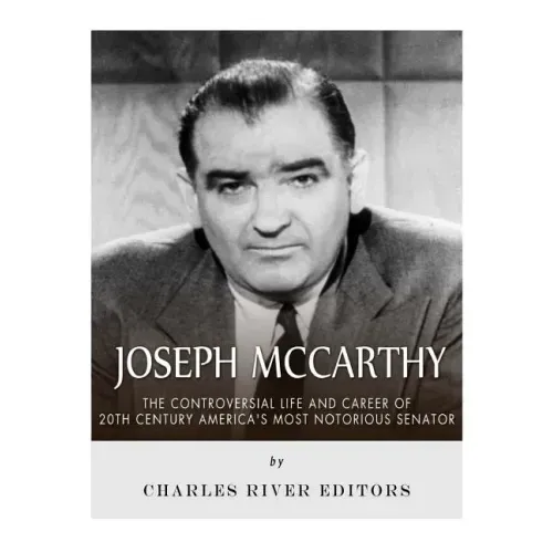 Joseph McCarthy: The Controversial Life and Career of 20th Century America's Most Notorious Senator