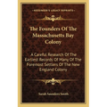The Founders Of The Massachusetts Bay Colony: A Careful Research Of The Earliest Records Of Many Of The Foremost Settlers Of The New England Colony