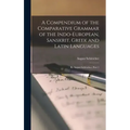 A Compendium of the Comparative Grammar of the Indo-European, Sanskrit, Greek and Latin Languages: By August Schleicher, Part 1