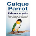 Caique parrot. Caiques as pets. Caique Keeping, Care, Pros and Cons, Housing, Diet and Health.