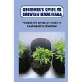 Beginner's Guide To Growing Marijuana: Your State-by-State Guide To Cannabis Cultivation: How To Grow High Quality Marijuana