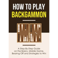 How to Play Backgammon: A Step-By-Step Guide on the Basics, Middle Game, Bearing Off and Strategies to Win