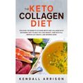 The Keto Collagen Diet: Discover the Benefits of Bone Broth and Collagen with Ketogenic Diet to Help You Lose Weight, Cure Keto Flu, Improve G