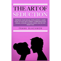 The Art of Seduction: Improve your Sexual Intelligence. Learn How to Flirt with Verbal Communication, Signal a Desire for Sex, Make Him or Her Want yo