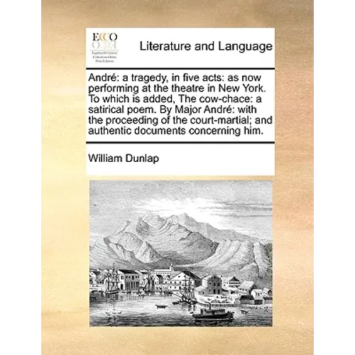 André: a tragedy, in five acts: as now performing at the theatre in New York. To which is added, The cow-chace: a satirical poem. By Major André with