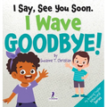 I Say, See You Soon. I Wave Goodbye!: An Affirmation-Themed Book For Toddlers About Saying Goodbye (Ages 2-4)