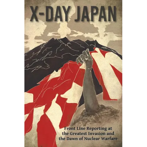 X-Day: Japan: Front Line Reporting at the Greatest Invasion and the Dawn of Nuclear Warfare