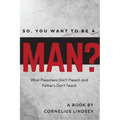 So, You Want to be a Man?: What Preachers Don't Preach and Fathers Don't Teach
