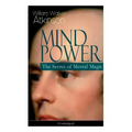 Mind Power: The Secret of Mental Magic (Unabridged): Uncover the Dynamic Mental Principle Pervading All Space, Immanent in All Things, Manifesting in