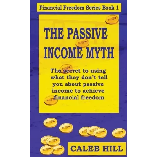 The Passive Income Myth: The secret to using what they don't tell you about passive income to gain financial freedom