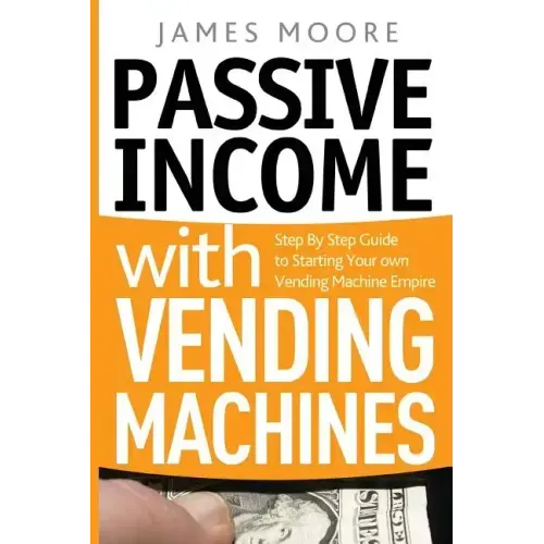 Passive Income with Vending Machines: Step By Step Guide to Starting Your own Vending Machine Empire