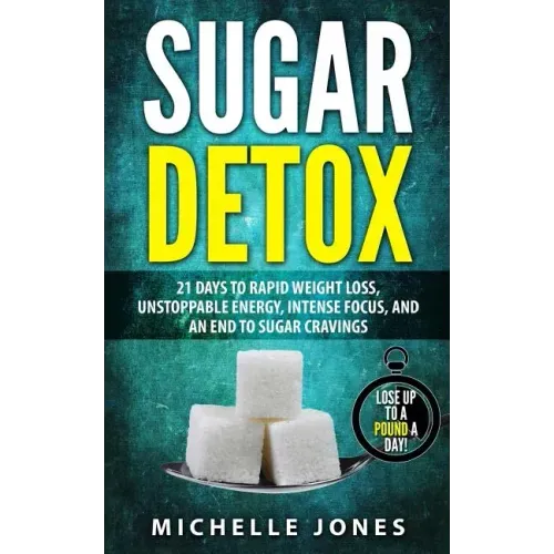 Sugar Detox: 21 Days to Rapid Weight Loss, Unstoppable Energy, Intense Focus, and an End to Sugar Cravings