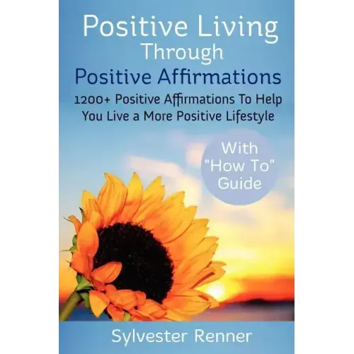 Positive Living Through Positive Affirmations: 1200+ Positive Affirmations To Help You Live a More Positive Lifestyle