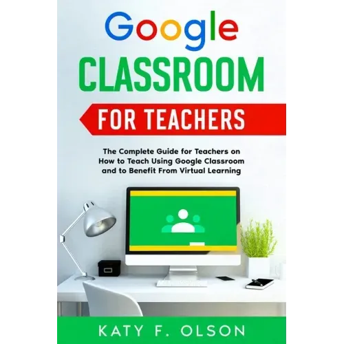 Google Classroom for Teachers: The Complete Guide for Teachers on How to Teach Using Google Classroom and to Benefit From Virtual Learning