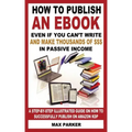 How to Publish an eBook Even If You Can't Write: And Make Thousands of Dollars in Passive Income: A Step-By-Step Illustrated Guide on How to Successfu