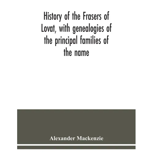 History of the Frasers of Lovat, with genealogies of the principal families of the name: to which is added those of Dunballoch and Phopachy