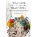 Behavioral Economics in Healthcare: Understanding, Predicting, and Influencing Stakeholder Choices and Decisions