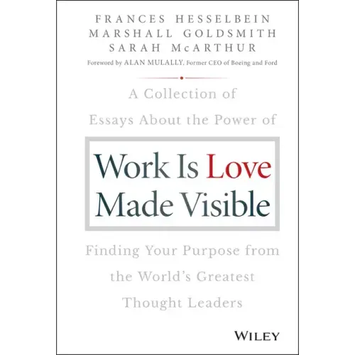 Work Is Love Made Visible: A Collection of Essays about the Power of Finding Your Purpose from the World's Greatest Thought Leaders