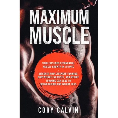 Muscle Building - Maximum Muscle: Turn Fats Into Exponential Muscle Growth in 10 Days: Discover How Strength Training, Bodyweight Exercises, and Weigh