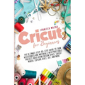 Cricut for Beginners: The Ultimate Step-by-Step Guide to Turn Accessories and Materials into Profitable Project Ideas Using Design Space, Cr