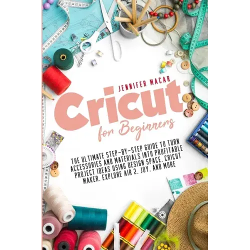 Cricut for Beginners: The Ultimate Step-by-Step Guide to Turn Accessories and Materials into Profitable Project Ideas Using Design Space, Cr