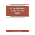 The life of Abdel Kader, ex-sultan of the Arabs of Algeria; written from his own dictation, and comp. from other authentic sources