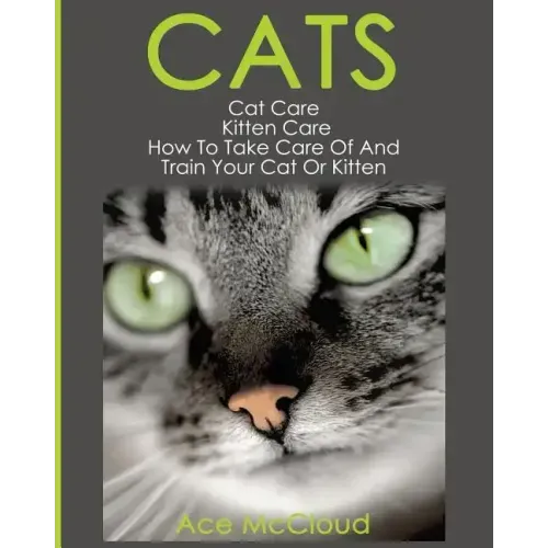 Cats: Cat Care: Kitten Care: How To Take Care Of And Train Your Cat Or Kitten