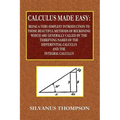 Calculus Made Easy - Being a Very-Simplest Introduction to Those Beautiful Methods of Reckoning Which Are Generally Called by the TERRIFYING NAMES of