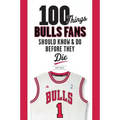 100 Things Bulls Fans Should Know & Do Before They Die