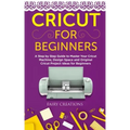 Cricut for Beginners: A Step by Step Guide to Master Your Cricut Machine, Design Space and Original Cricut Project Ideas for Beginners