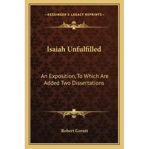 Isaiah Unfulfilled: An Exposition, to Which Are Added Two Dissertations