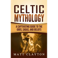 Celtic Mythology: A Captivating Guide to the Gods, Sagas and Beliefs