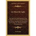 Let There Be Light: The Story Of A Workingmen's Club, Its Search For The Causes Of Poverty And Social Inequality, Its Discussions And Its