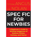 Spec Fic For Newbies: A Beginner's Guide to Writing Subgenres of Science Fiction, Fantasy, and Horror