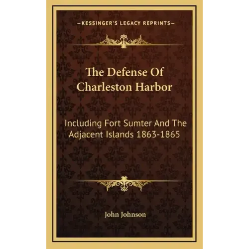 The Defense Of Charleston Harbor: Including Fort Sumter And The Adjacent Islands 1863-1865