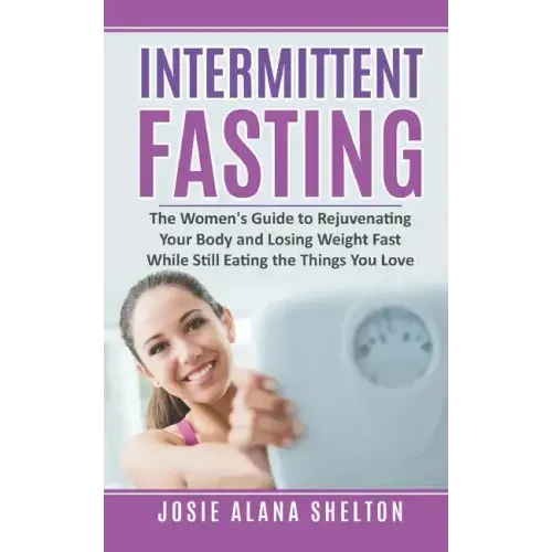 Intermittent Fasting: The Women's Guide to Rejuvenating Your Body and Losing Weight Fast While Still Eating the Things You Love