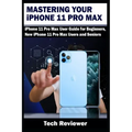 Mastering Your iPhone 11 Pro Max: iPhone 11 Pro Max User Guide for Beginners, New iPhone 11 Pro Max Users and Seniors