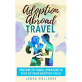 Adoption Abroad Travel: Prepare To Travel Overseas To Pick Up Your Adopted Child