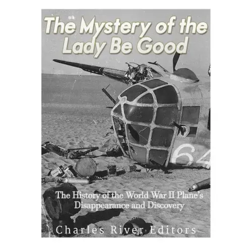 The Mystery of the Lady Be Good: The History of the World War II Plane's Disappearance and Discovery