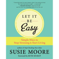 Let It Be Easy: Simple Ways to Stop Stressing & Start Living