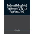 The Grosse-Isle Tragedy And The Monument To The Irish Fever Victims, 1847;; Reprinted, With Additional Information And Illustrations, From The Daily T