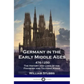 Germany in the Early Middle Ages: 476 - 1250 - The History and Lives of the Frankish and Teutonic Kings