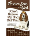 Chicken Soup for the Soul: I Can't Believe My Dog Did That!: 101 Stories about the Crazy Antics of Our Canine Companions