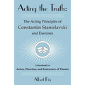 Acting the Truth: The Acting Principles of Constantin Stanislavski and Exercises: A Handbook for Actors, Directors, and Instructors of Theatre