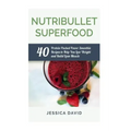 Nutribullet Superfood: 40 Protein Packed Power Smoothie Recipes To Help You Lose Weight And Build Lean Muscle